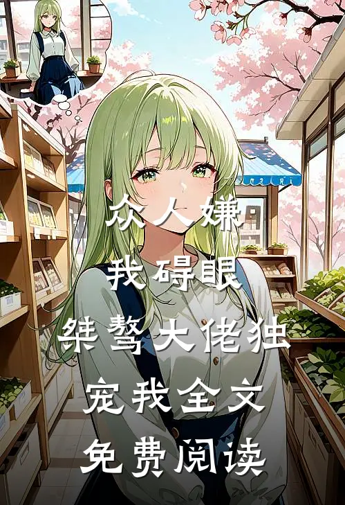 众人嫌我碍眼，桀骜大佬独宠我全文免费阅读