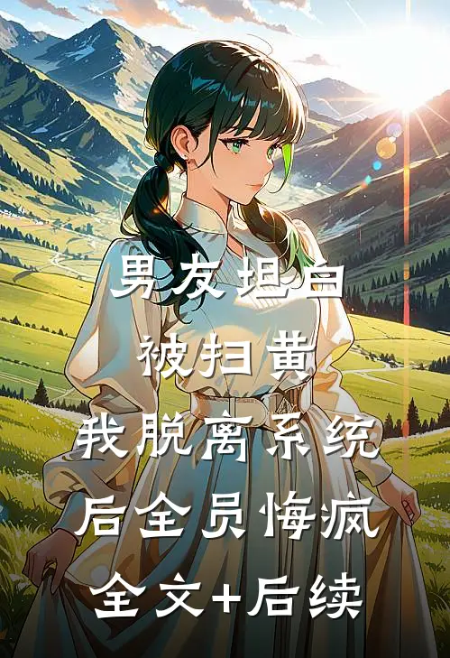 男友坦白被扫黄，我脱离系统后全员悔疯全文+后续