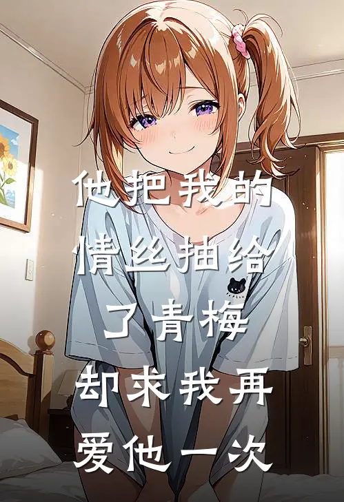 他把我的情丝抽给了青梅,却求我再爱他一次