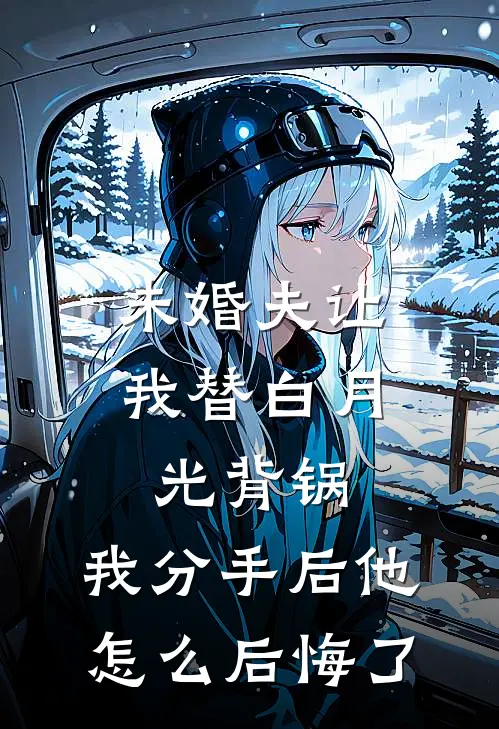 未婚夫让我替白月光背锅，我分手后他怎么后悔了
