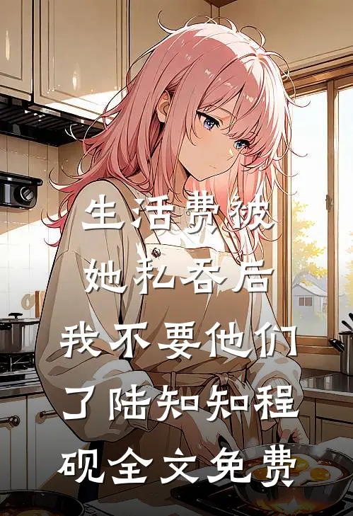 生活费被她私吞后，我不要他们了陆知知程砚全文免费