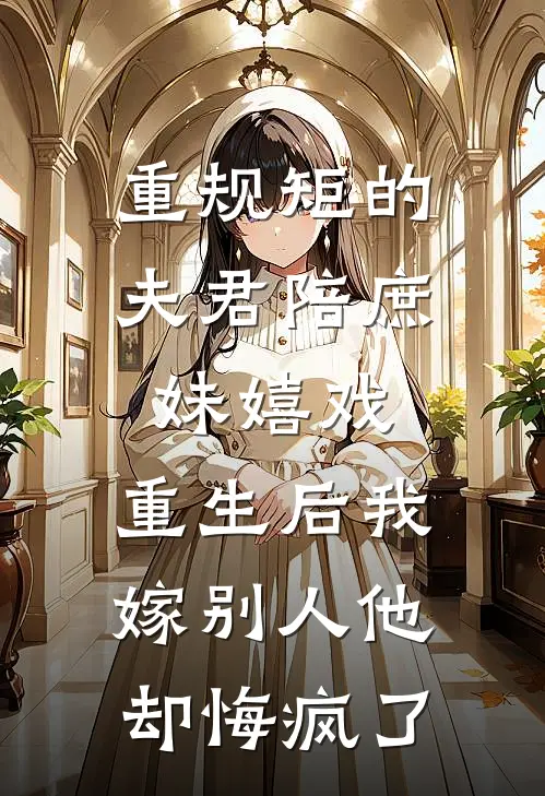 重规矩的夫君陪庶妹嬉戏，重生后我嫁别人他却悔疯了