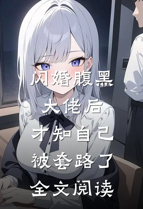 闪婚腹黑大佬后,才知自己被套路了全文阅读