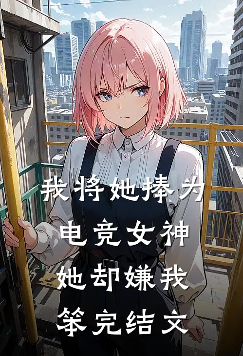 我将她捧为电竞女神,她却嫌我笨完结文案