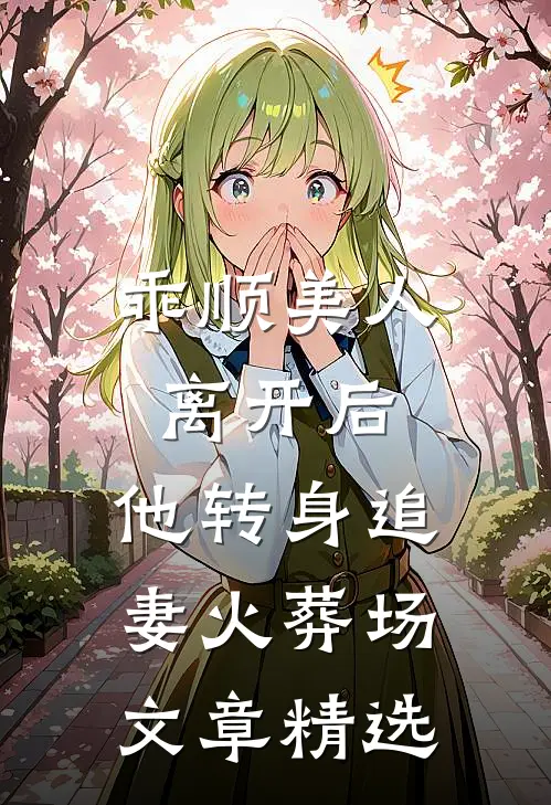 乖顺美人离开后,他转身追妻火葬场文章精选阅读