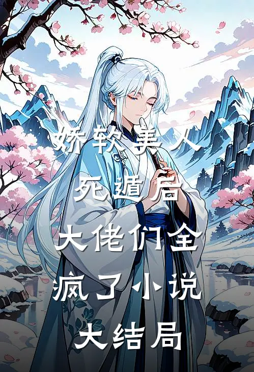 娇软美人死遁后,大佬们全疯了大结局免费阅读