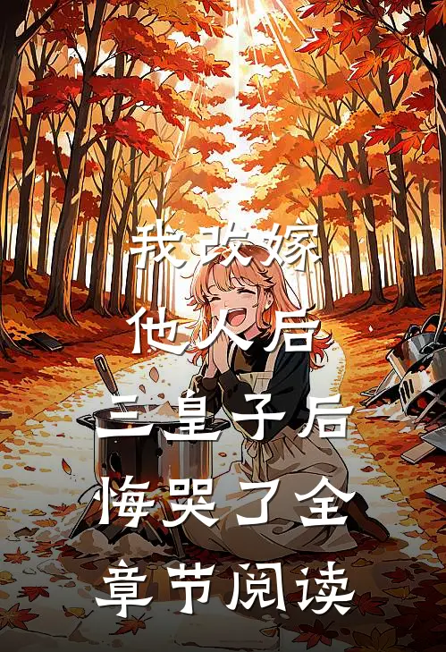我改嫁他人后,三皇子后悔哭了全章节阅读免费