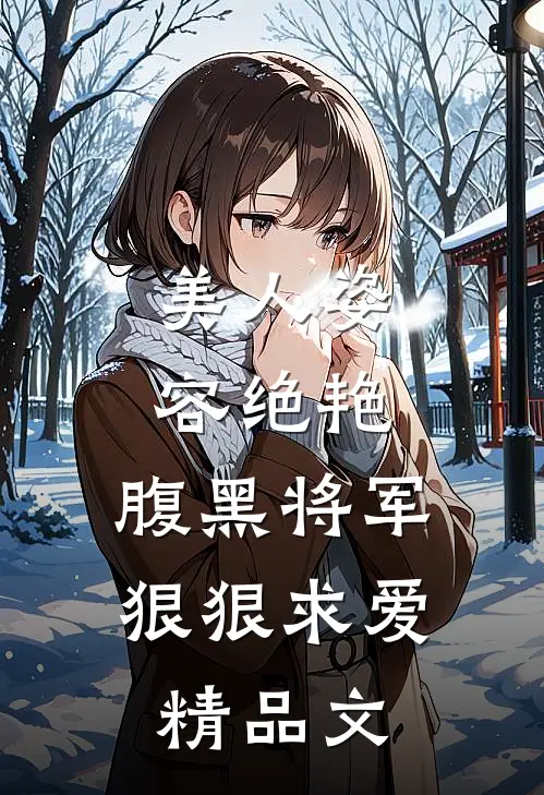 美人姿容绝艳,腹黑将军狠狠求爱精品文