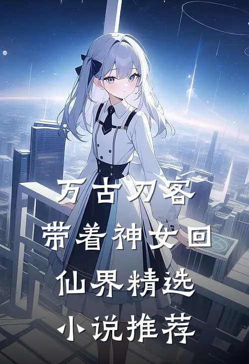 万古刀客,带着神女回仙界精选推荐一下