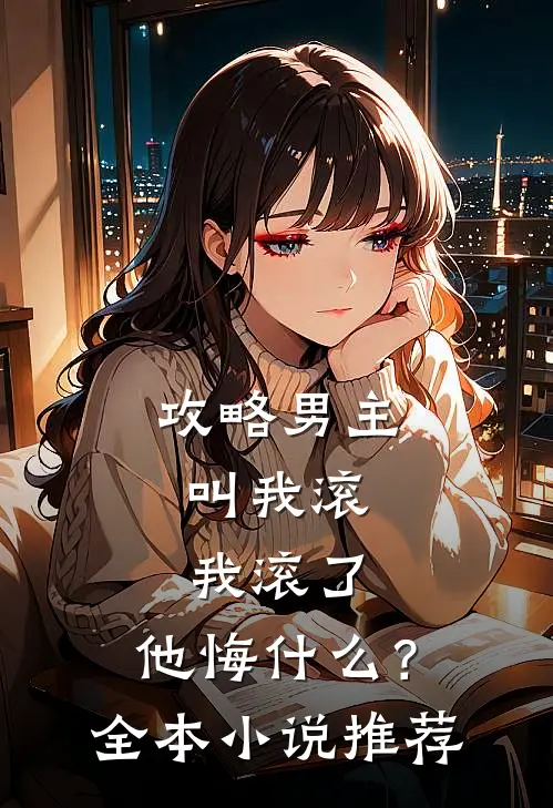 攻略男主叫我滚,我滚了,他悔?全本推荐阅读
