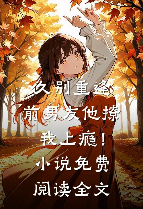 久别重逢,前男友他撩我上瘾!免费阅读全文无弹窗