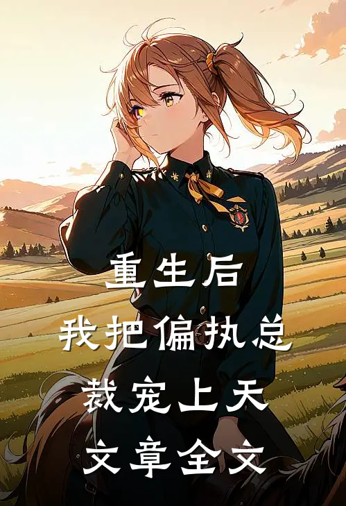 重生后，我把偏执总裁宠上天文章全文