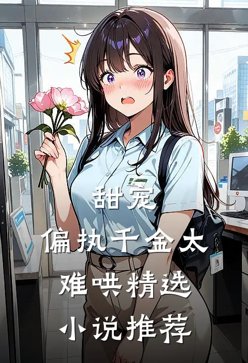 甜宠偏执千金太难哄精选推荐阅读