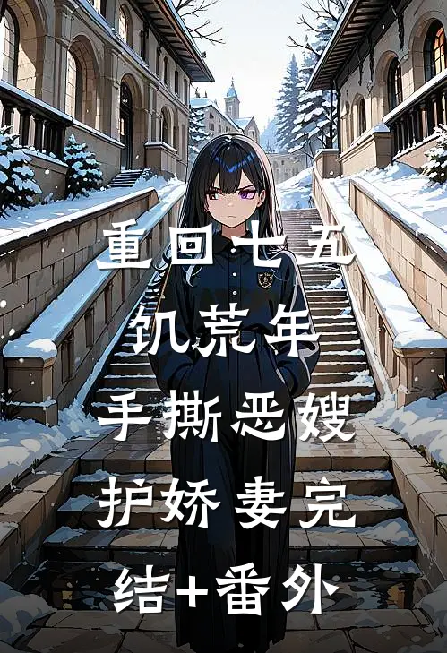 重回七五饥荒年，手撕恶嫂护娇妻完结+番外