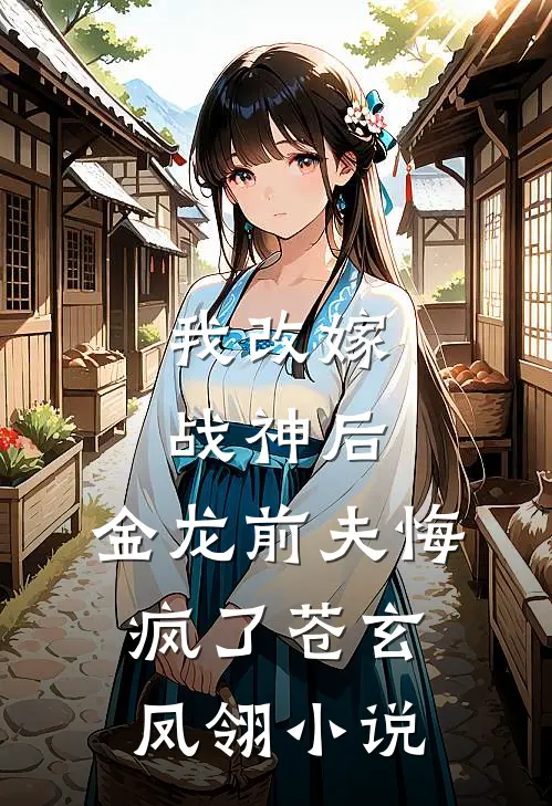 我改嫁战神后,金龙前夫悔疯了苍玄凤翎免费阅读
