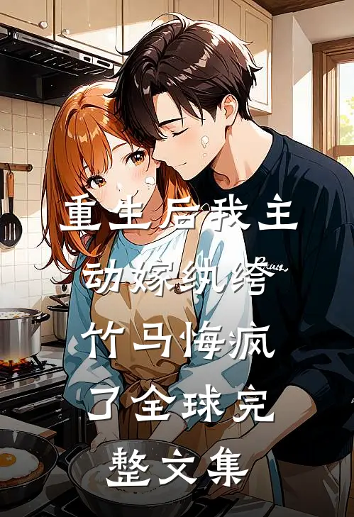 重生后我主动嫁纨绔,竹马悔疯了全球完整文集