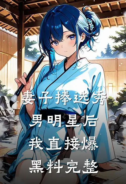 妻子捧选秀男明星后,我直接爆黑料完整