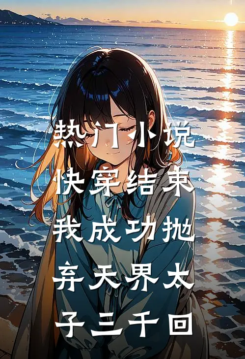热门快穿结束,我成功抛弃天界太子三千回百度
