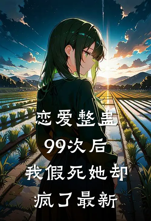 恋爱整蛊99次后,我假死她却疯了最新章