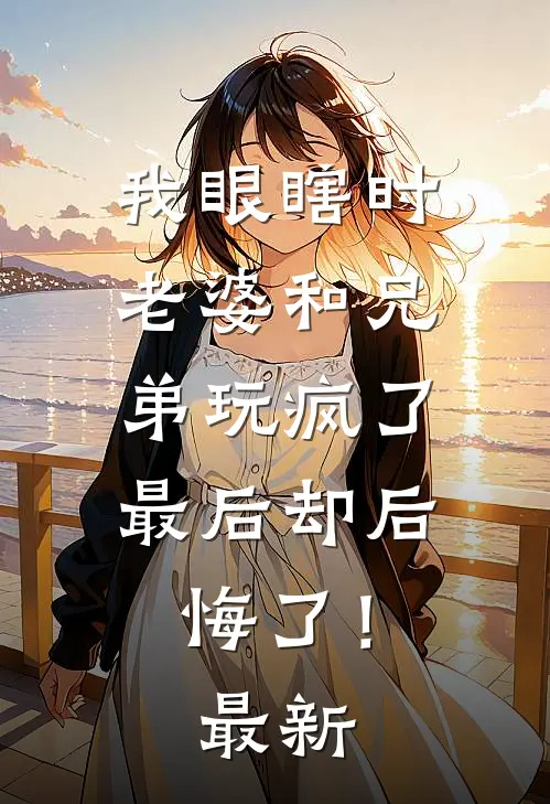 我眼瞎时老婆和兄弟玩疯了,最后却后悔了!最新
