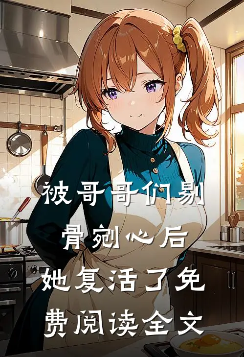 被哥哥们剔骨剜心后,她复活了免费阅读全文无弹窗
