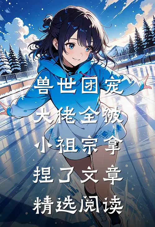 兽世团宠大佬全被小祖宗拿捏了文章精选阅读