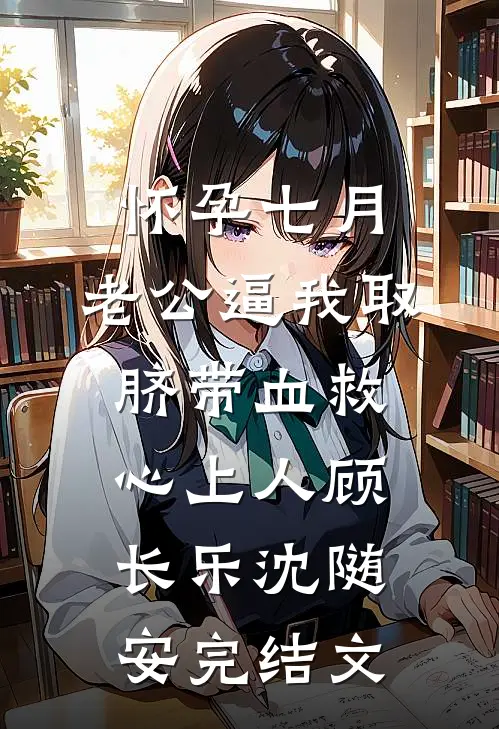 怀孕七月，老公逼我取脐带血救心上人顾长乐沈随安完结文