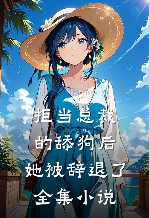 拒当总裁的舔狗后,她被辞退了全集免费阅读