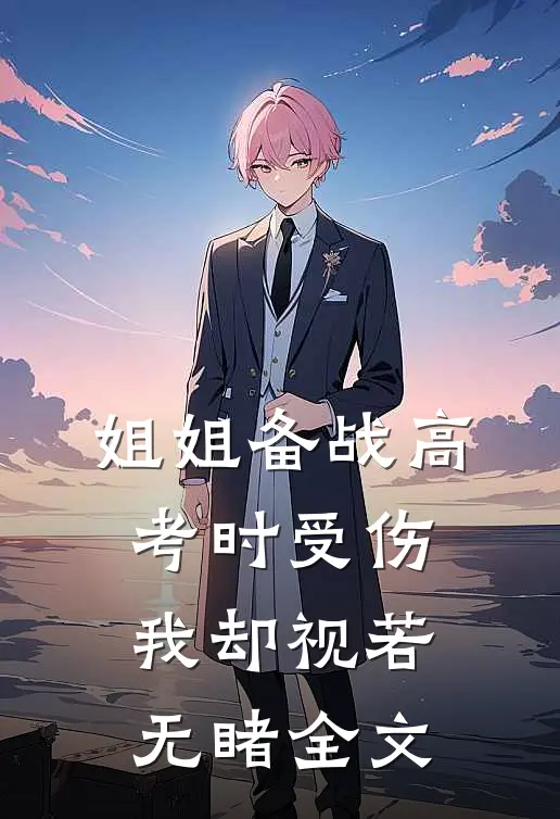 姐姐备战高考时受伤,我却视若无睹全文在线阅读
