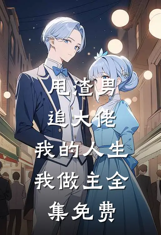 甩渣男,追大佬,我的人生我做主全集免费观看