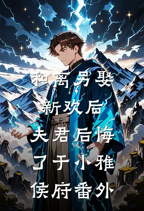 和离另娶新欢后,夫君后悔了于小雅侯府番外免费阅读