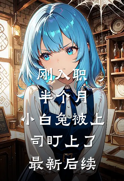刚入职半个月，小白兔被上司盯上了最新后续