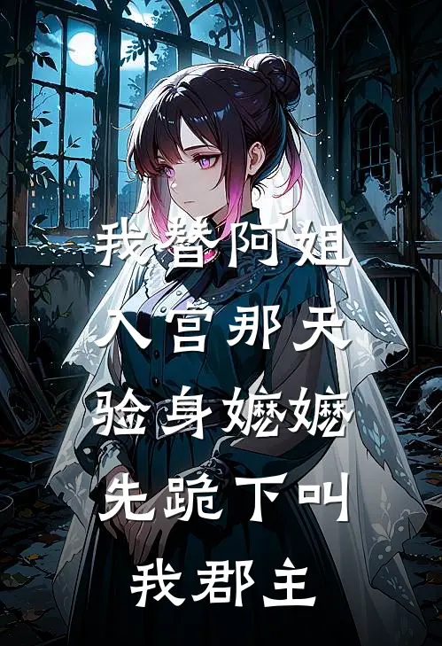 我替阿姐入宫那天,验身嬷嬷先跪下叫我郡主免费阅读