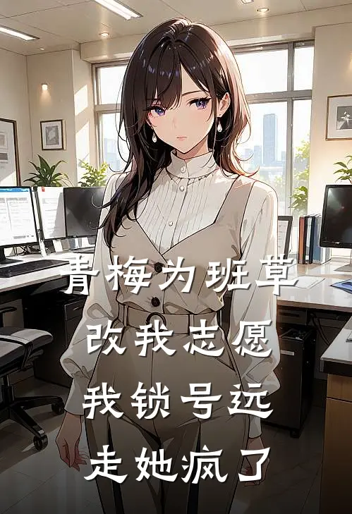 青梅为班草改我志愿，我锁号远走她疯了