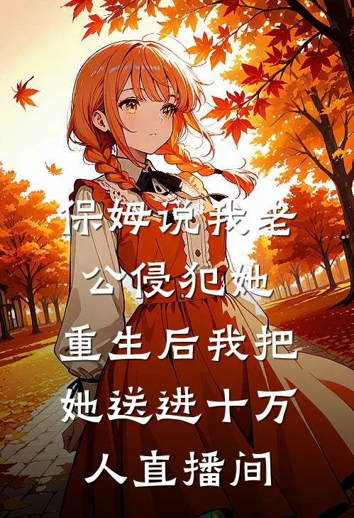 保姆说我老公侵犯她，重生后我把她送进十万人直播间