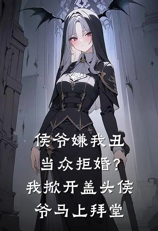 侯爷嫌我丑当众拒婚？我掀开盖头，侯爷：马上拜堂