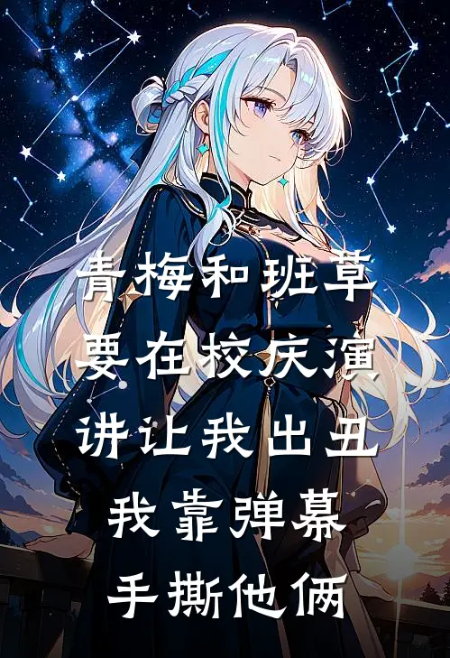 青梅和班草要在校庆演讲让我出丑，我靠弹幕手撕他俩