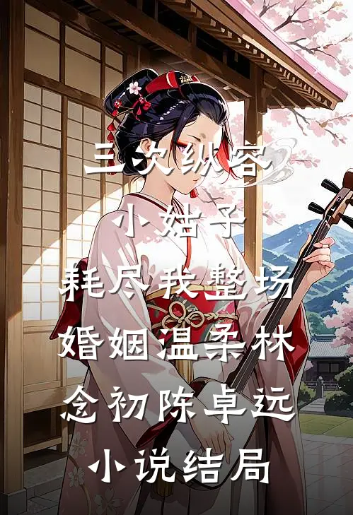 三次纵容小姑子，耗尽我整场婚姻温柔林念初陈卓远小说结局