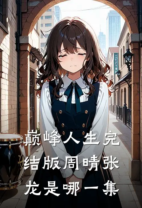 巅峰人生完结版周晴张龙是哪一集