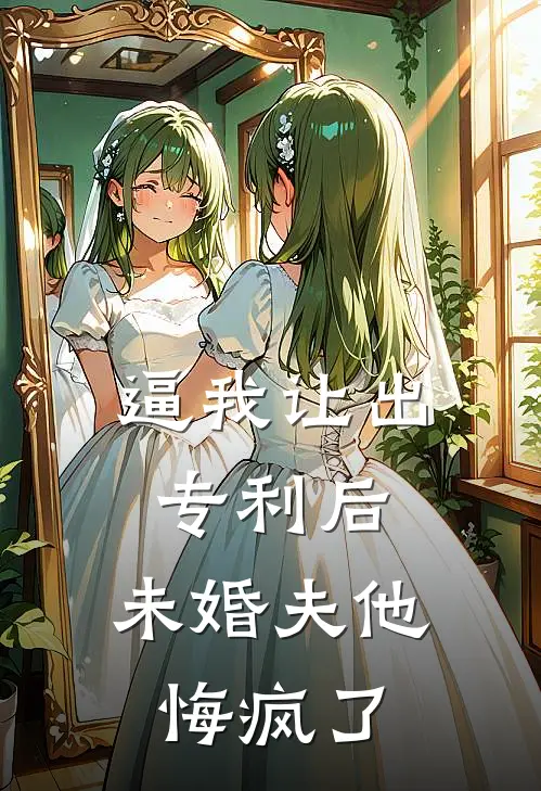 逼我让出专利后，未婚夫他悔疯了