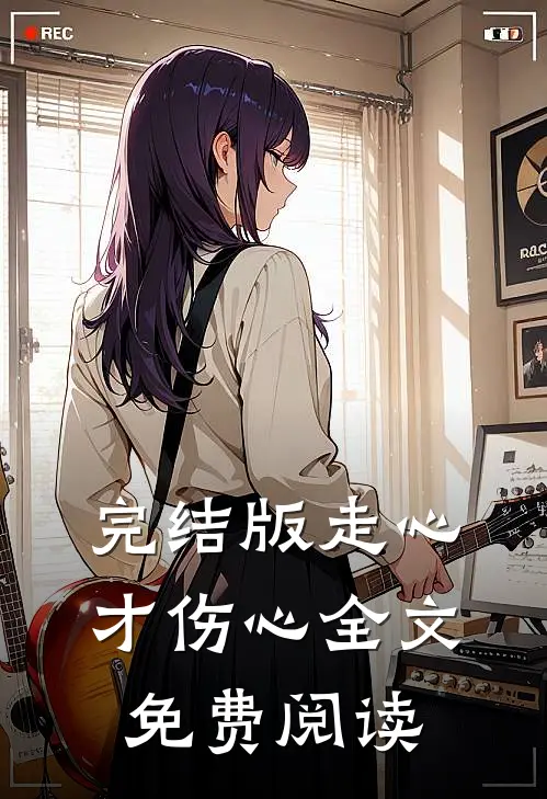 完结版走心才伤心全文免费阅读