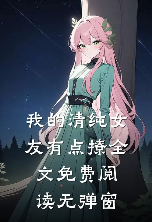 我的清纯女友有点撩全文免费阅读无弹窗