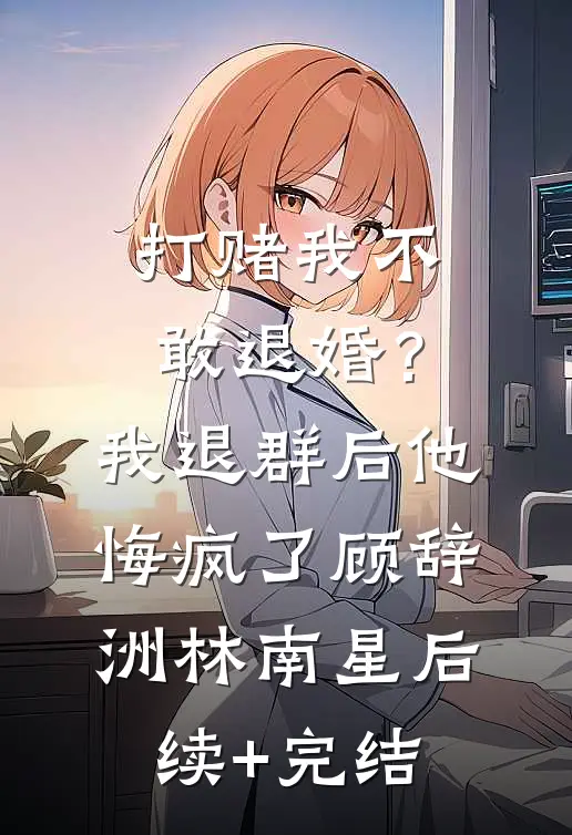 打赌我不敢退婚？我退群后他悔疯了顾辞洲林南星后续+完结