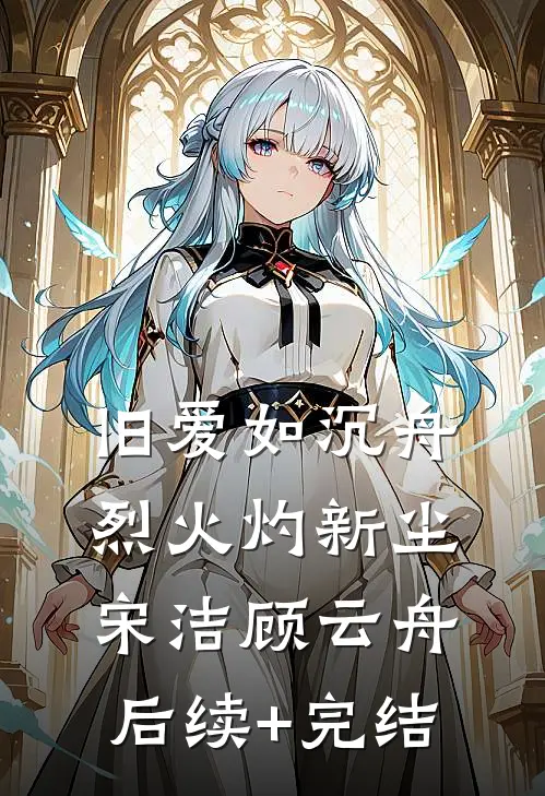 旧爱如沉舟，烈火灼新尘宋洁顾云舟后续+完结