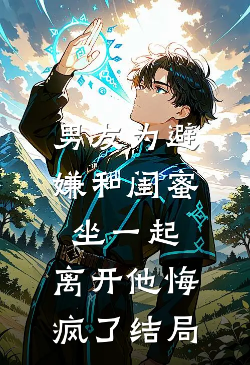 男友为避嫌和闺蜜坐一起，离开他悔疯了结局