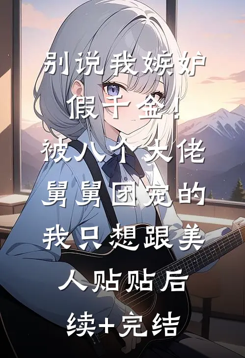别说我嫉妒假千金！被八个大佬舅舅团宠的我只想跟美人贴贴后续+完结