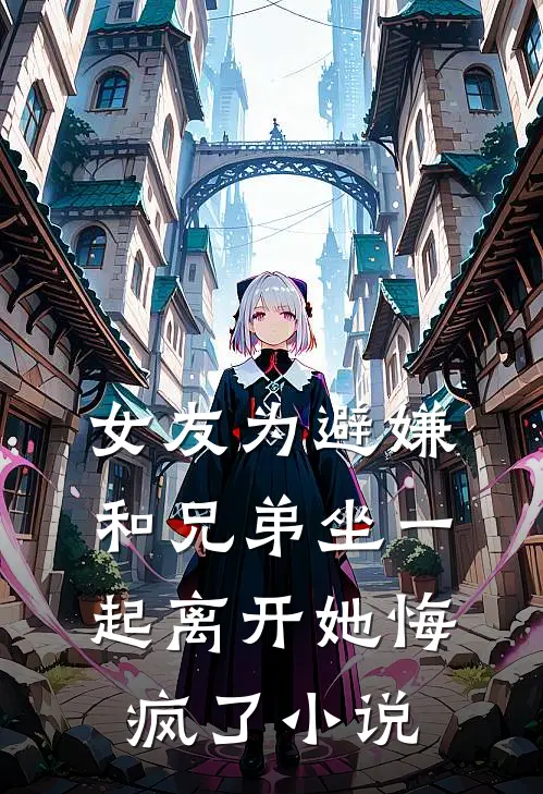 女友为避嫌和兄弟坐一起离开她悔疯了小说