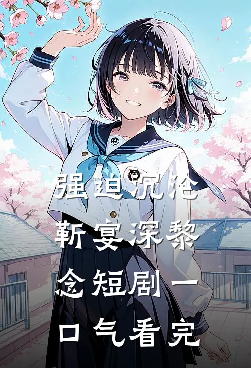 强迫沉沦靳宴深黎念短剧一口气看完