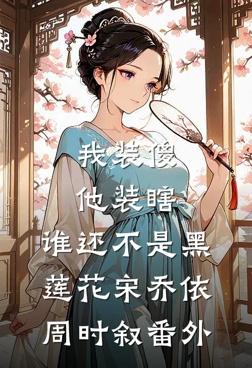 我装傻他装瞎，谁还不是黑莲花宋乔依周时叙番外