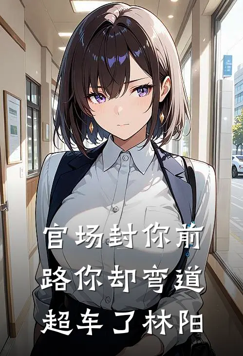 官场封你前路你却弯道超车了林阳